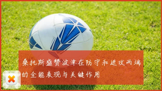 桑托斯盛赞波津在防守和进攻两端的全能表现与关键作用
