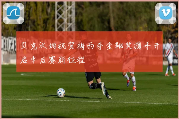 贝克汉姆祝贺梅西夺金靴奖携手开启季后赛新征程