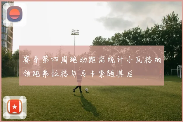赛季第四周跑动距离统计小瓦格纳领跑弗拉格与马卡紧随其后