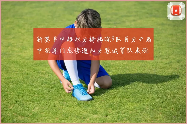 新赛季中超积分榜揭晓9队负分开局申花津门虎惨遭扣分蓉城等队表现亮眼
