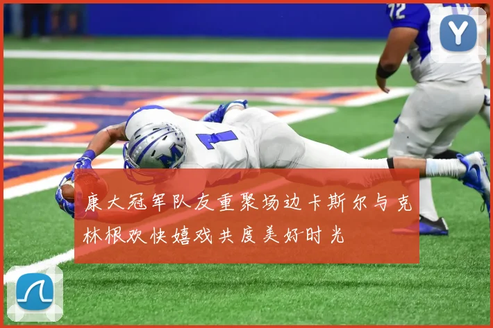 康大冠军队友重聚场边卡斯尔与克林根欢快嬉戏共度美好时光