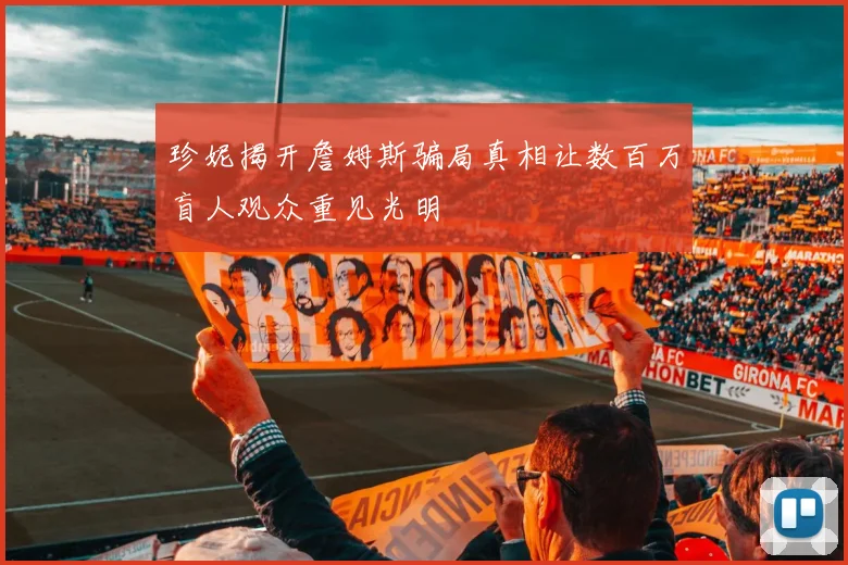 珍妮揭开詹姆斯骗局真相让数百万盲人观众重见光明
