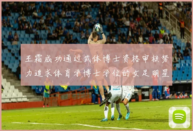 王霜成功通过武体博士资格审核努力追求体育学博士学位的女足明星