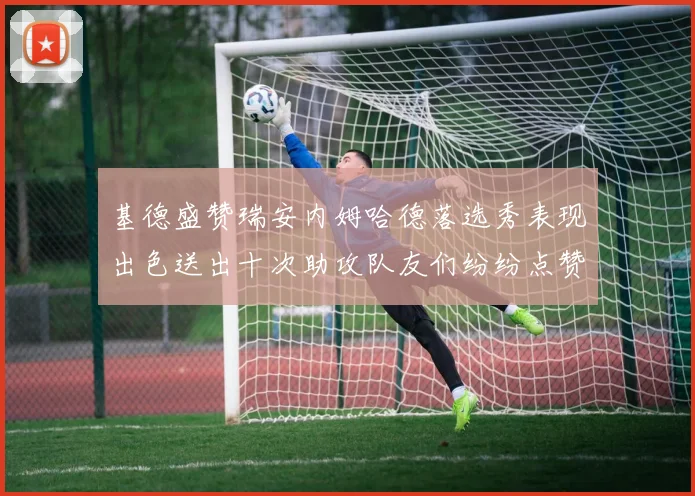 基德盛赞瑞安内姆哈德落选秀表现出色送出十次助攻队友们纷纷点赞