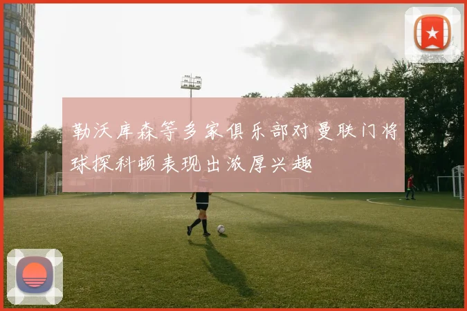 勒沃库森等多家俱乐部对曼联门将球探科顿表现出浓厚兴趣