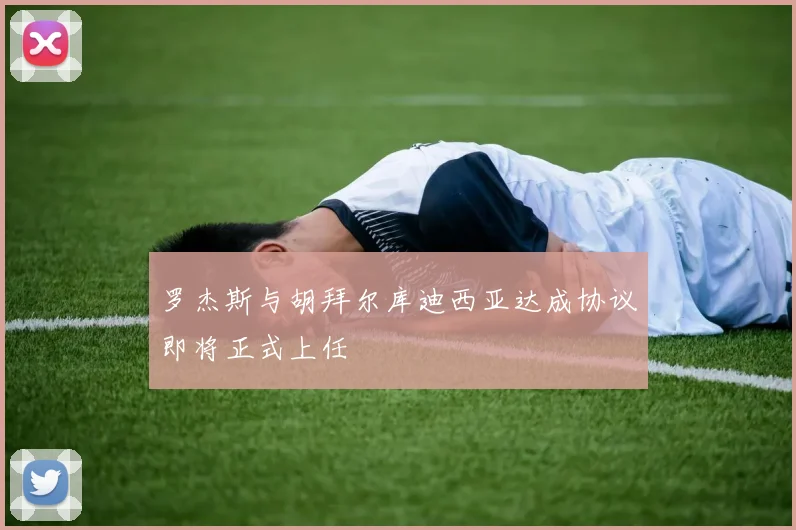 罗杰斯与胡拜尔库迪西亚达成协议即将正式上任