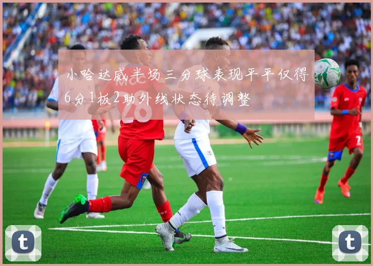 小哈达威半场三分球表现平平仅得6分1板2助外线状态待调整