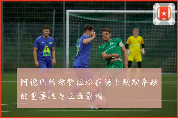 阿德巴约称赞拉松在场上默默奉献的重要性与正面影响