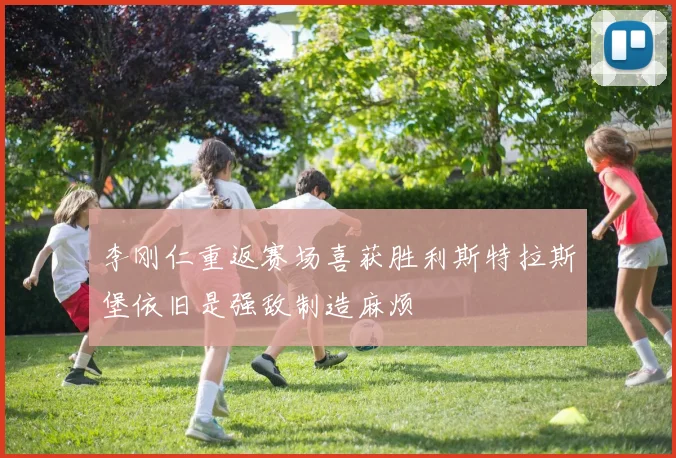 李刚仁重返赛场喜获胜利斯特拉斯堡依旧是强敌制造麻烦
