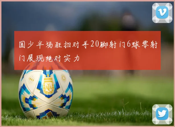 国少半场狂扫对手20脚射门6球零射门展现绝对实力