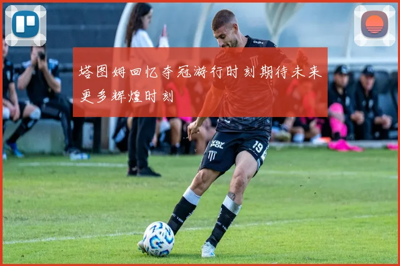 塔图姆回忆夺冠游行时刻期待未来更多辉煌时刻