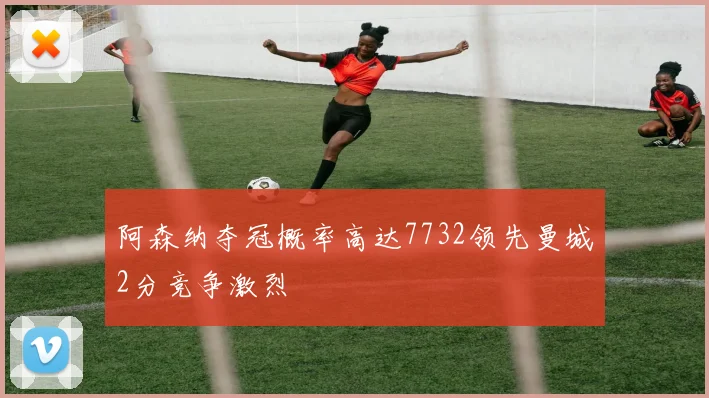阿森纳夺冠概率高达7732领先曼城2分竞争激烈