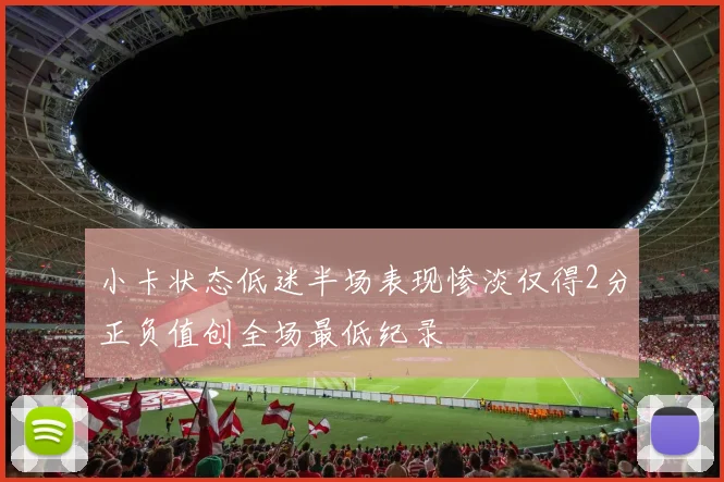 小卡状态低迷半场表现惨淡仅得2分正负值创全场最低纪录