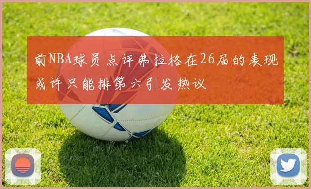前NBA球员点评弗拉格在26届的表现或许只能排第六引发热议
