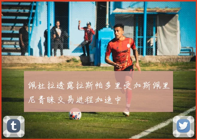佩杜拉透露拉斯帕多里受加斯佩里尼青睐交易进程加速中