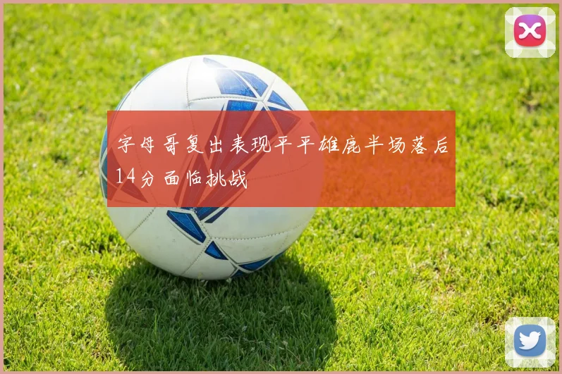 字母哥复出表现平平雄鹿半场落后14分面临挑战
