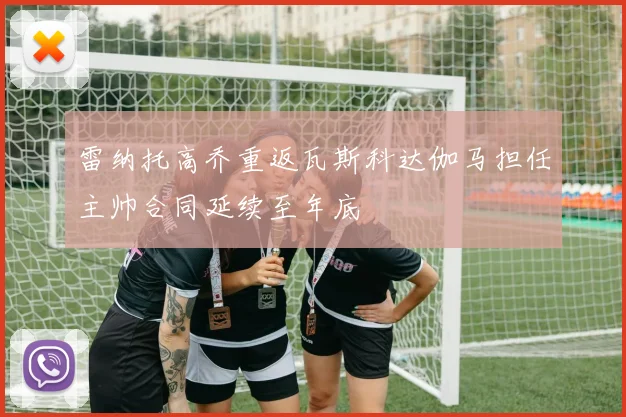 雷纳托高乔重返瓦斯科达伽马担任主帅合同延续至年底