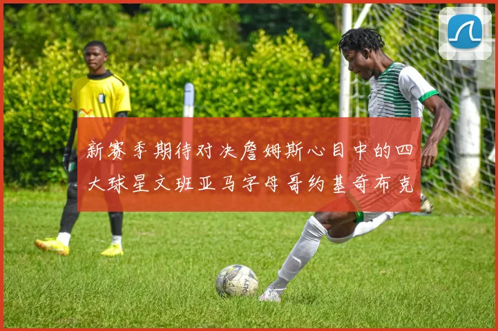 新赛季期待对决詹姆斯心目中的四大球星文班亚马字母哥约基奇布克