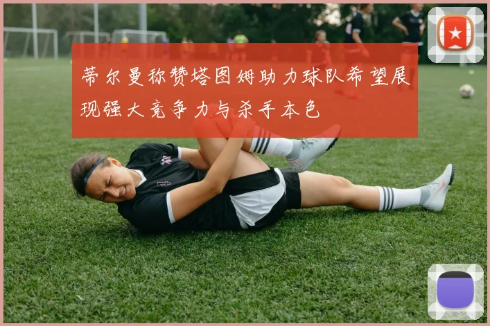 蒂尔曼称赞塔图姆助力球队希望展现强大竞争力与杀手本色