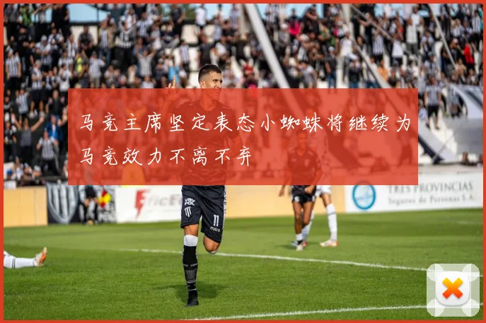马竞主席坚定表态小蜘蛛将继续为马竞效力不离不弃