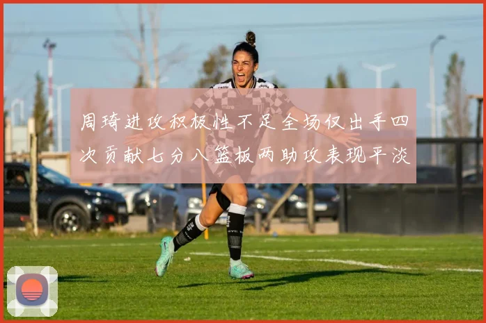 周琦进攻积极性不足全场仅出手四次贡献七分八篮板两助攻表现平淡