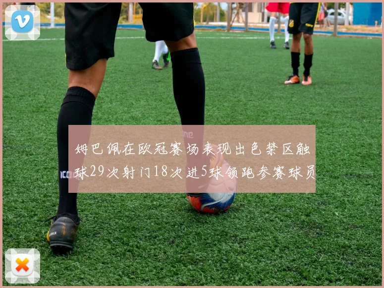 姆巴佩在欧冠赛场表现出色禁区触球29次射门18次进5球领跑参赛球员
