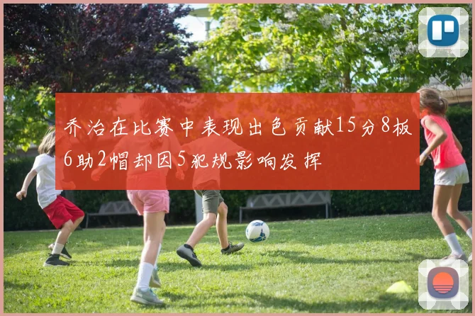乔治在比赛中表现出色贡献15分8板6助2帽却因5犯规影响发挥