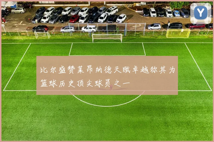比尔盛赞莱昂纳德天赋卓越称其为篮球历史顶尖球员之一