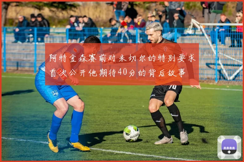 阿特金森赛前对米切尔的特别要求首次公开他期待40分的背后故事