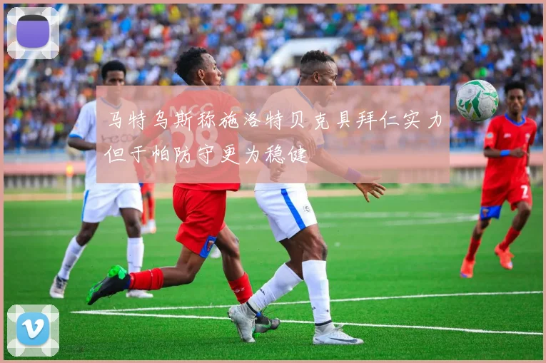 马特乌斯称施洛特贝克具拜仁实力但于帕防守更为稳健