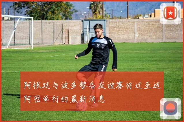 阿根廷与波多黎各友谊赛将迁至迈阿密举行的最新消息