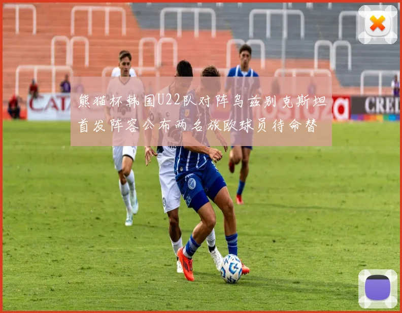 熊猫杯韩国U22队对阵乌兹别克斯坦首发阵容公布两名旅欧球员待命替补