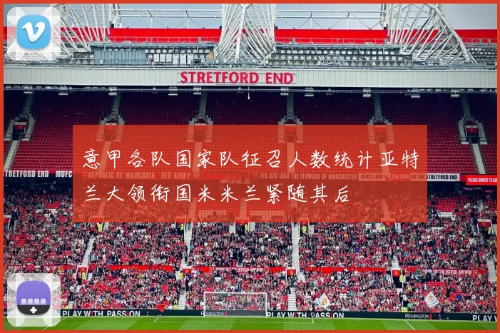 意甲各队国家队征召人数统计亚特兰大领衔国米米兰紧随其后