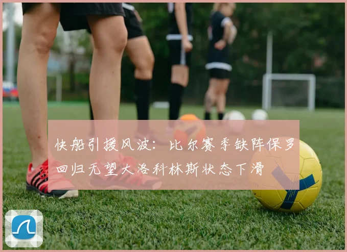 快船引援风波：比尔赛季缺阵保罗回归无望大洛科林斯状态下滑