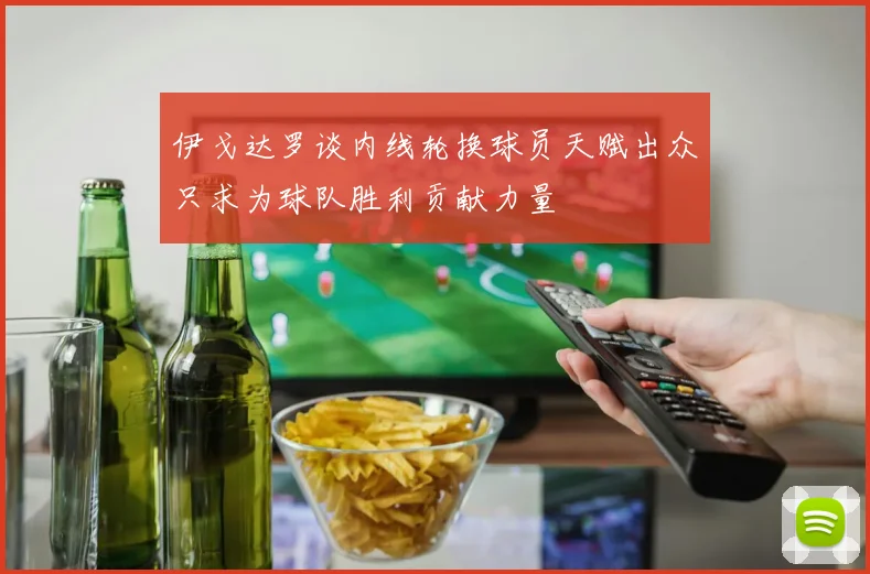 伊戈达罗谈内线轮换球员天赋出众只求为球队胜利贡献力量