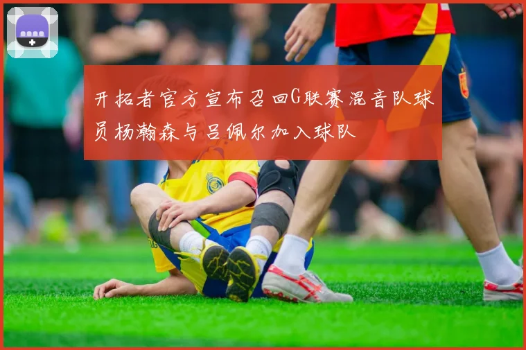 开拓者官方宣布召回G联赛混音队球员杨瀚森与吕佩尔加入球队