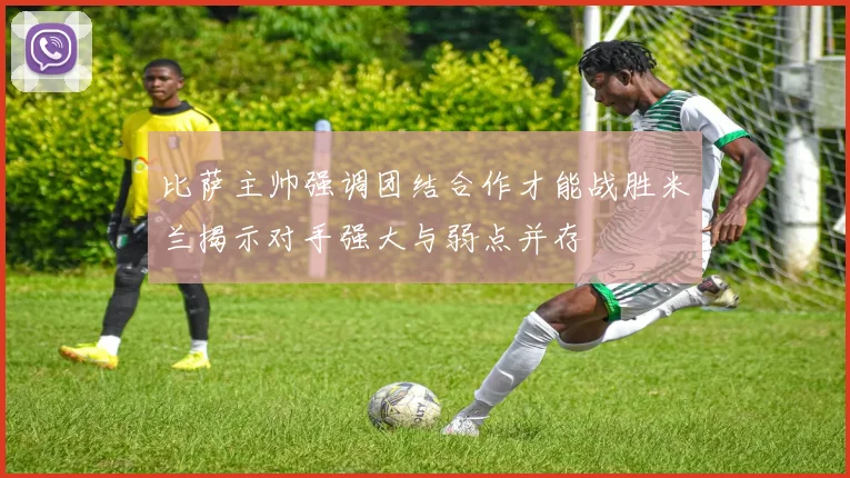 比萨主帅强调团结合作才能战胜米兰揭示对手强大与弱点并存