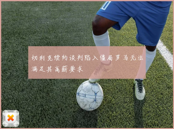 切利克续约谈判陷入僵局罗马无法满足其高薪要求