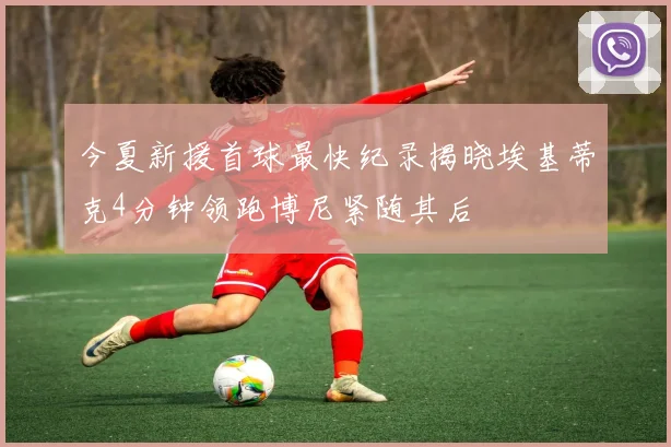 今夏新援首球最快纪录揭晓埃基蒂克4分钟领跑博尼紧随其后