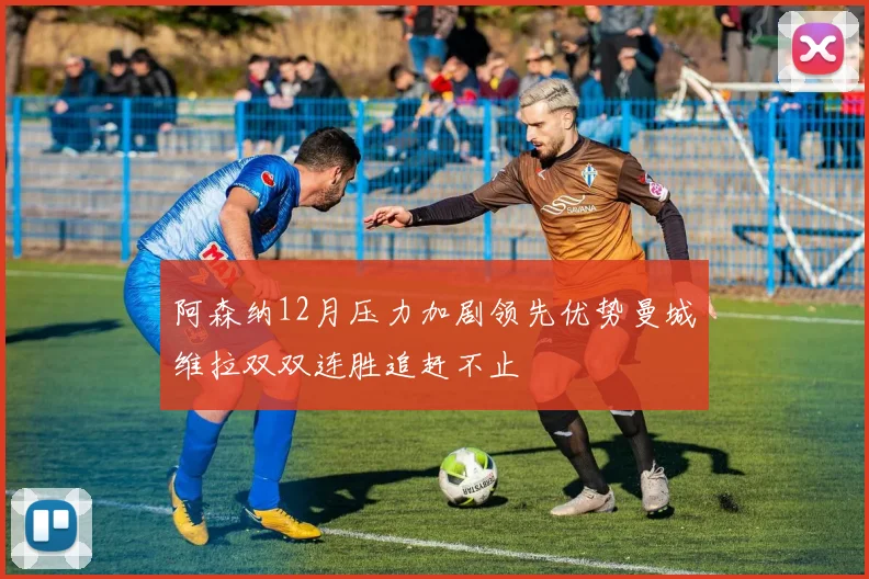 阿森纳12月压力加剧领先优势曼城维拉双双连胜追赶不止