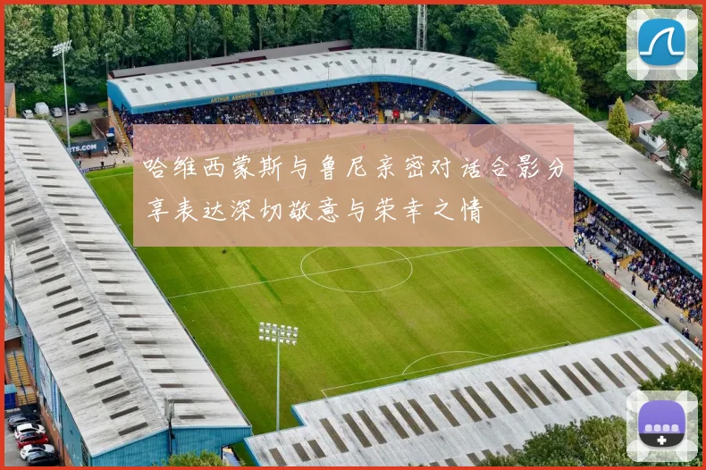 哈维西蒙斯与鲁尼亲密对话合影分享表达深切敬意与荣幸之情