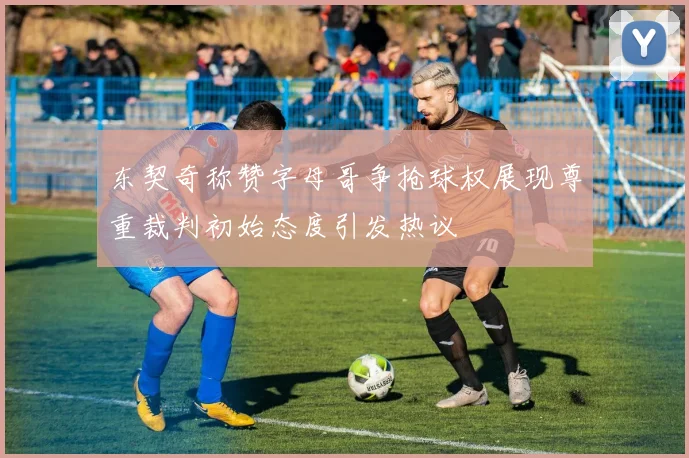 东契奇称赞字母哥争抢球权展现尊重裁判初始态度引发热议