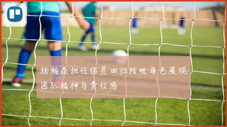 杨瀚森担任伤员回归陪练角色展现团队精神与责任感