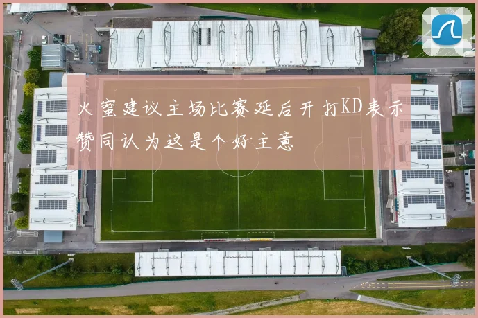 火蜜建议主场比赛延后开打KD表示赞同认为这是个好主意
