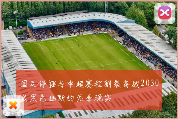 国足停摆与中超赛程割裂备战2030成黑色幽默的无奈现实