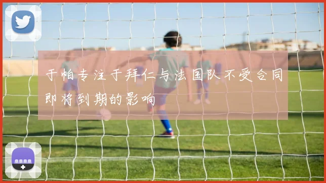 于帕专注于拜仁与法国队不受合同即将到期的影响