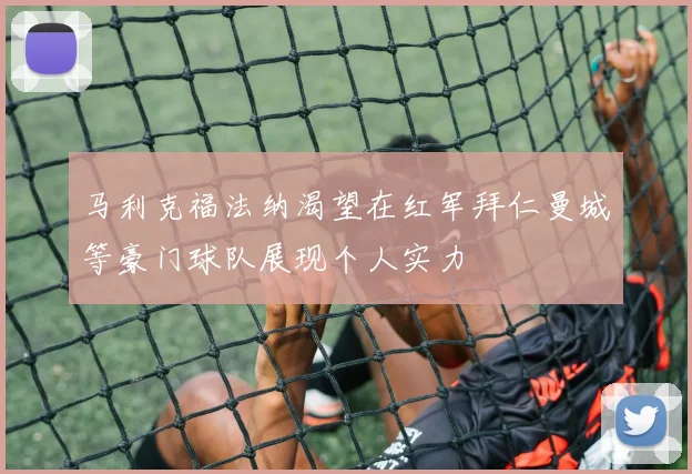 马利克福法纳渴望在红军拜仁曼城等豪门球队展现个人实力
