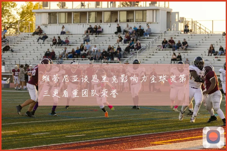 维蒂尼亚谈恩里克影响力金球奖第三更看重团队荣誉