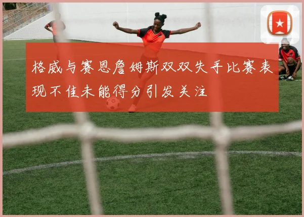 格威与赛恩詹姆斯双双失手比赛表现不佳未能得分引发关注