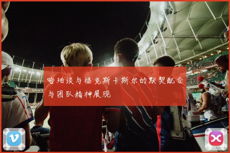 哈珀谈与福克斯卡斯尔的默契配合与团队精神展现